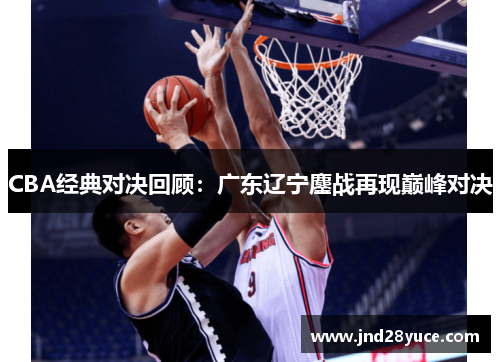 CBA经典对决回顾:广东辽宁鏖战再现巅峰对决