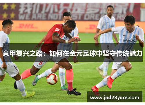 意甲复兴之路:如何在金元足球中坚守传统魅力