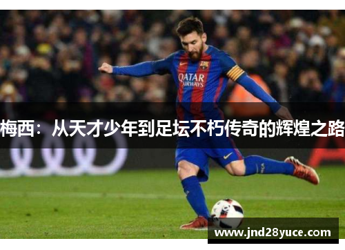 梅西:从天才少年到足坛不朽传奇的辉煌之路