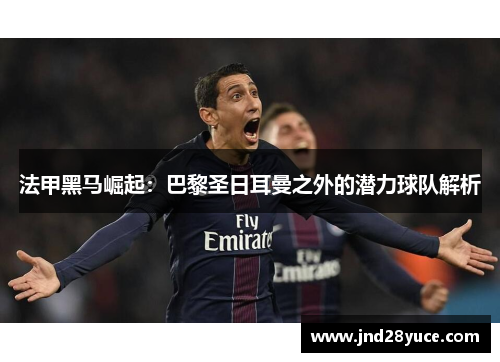 法甲黑马崛起:巴黎圣日耳曼之外的潜力球队解析