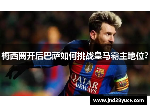 梅西离开后巴萨如何挑战皇马霸主地位?