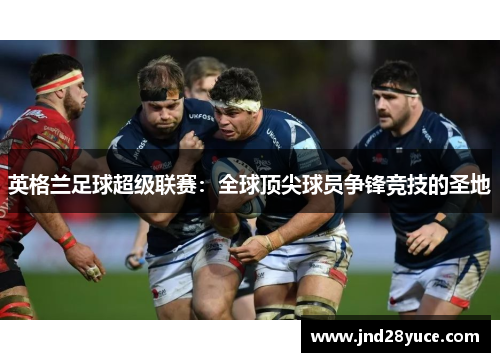 英格兰足球超级联赛:全球顶尖球员争锋竞技的圣地