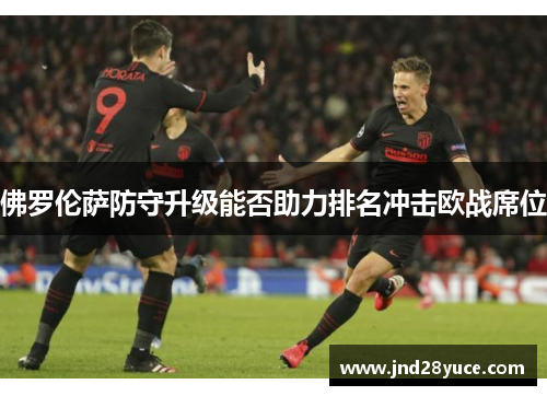 佛罗伦萨防守升级能否助力排名冲击欧战席位