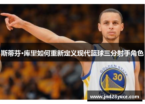 斯蒂芬·库里如何重新定义现代篮球三分射手角色