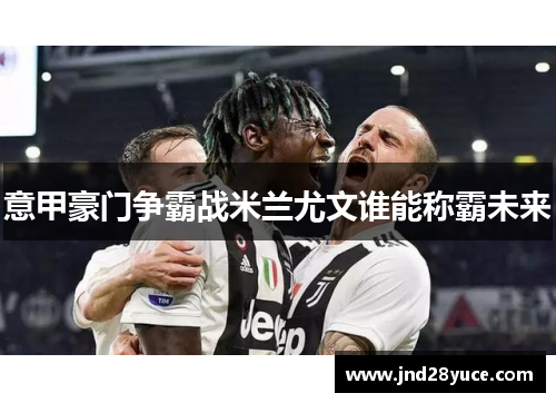 意甲豪门争霸战米兰尤文谁能称霸未来