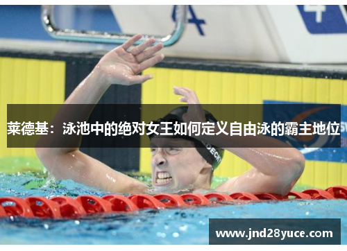 莱德基:泳池中的绝对女王如何定义自由泳的霸主地位