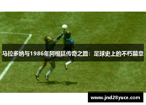 马拉多纳与1986年阿根廷传奇之路:足球史上的不朽篇章