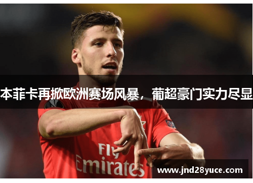 本菲卡再掀欧洲赛场风暴,葡超豪门实力尽显