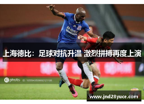 上海德比:足球对抗升温 激烈拼搏再度上演