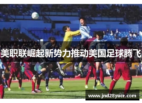 美职联崛起新势力推动美国足球腾飞