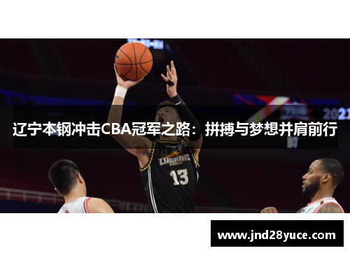 辽宁本钢冲击CBA冠军之路:拼搏与梦想并肩前行