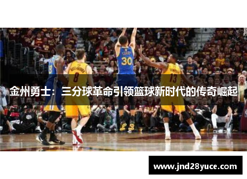 金州勇士:三分球革命引领篮球新时代的传奇崛起