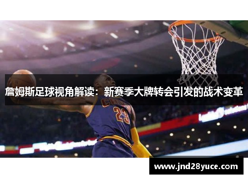 詹姆斯足球视角解读:新赛季大牌转会引发的战术变革