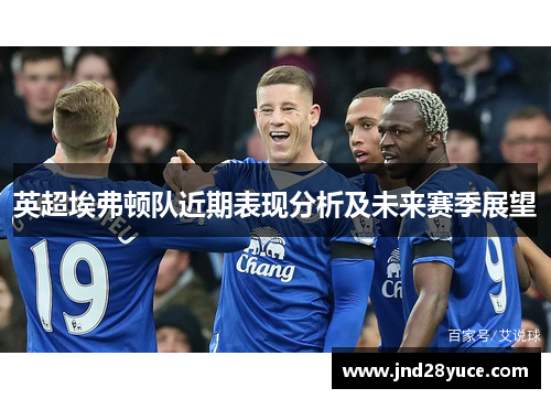 英超埃弗顿队近期表现分析及未来赛季展望