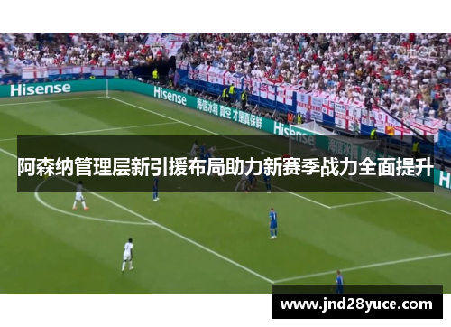 阿森纳管理层新引援布局助力新赛季战力全面提升