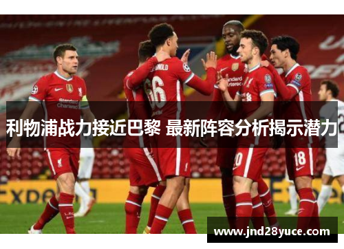 利物浦战力接近巴黎 最新阵容分析揭示潜力