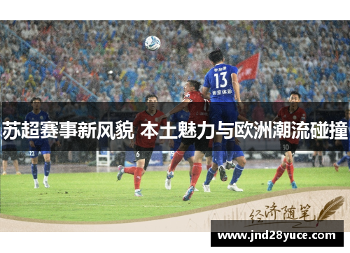 苏超赛事新风貌 本土魅力与欧洲潮流碰撞