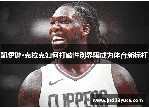 凯伊琳·克拉克如何打破性别界限成为体育新标杆