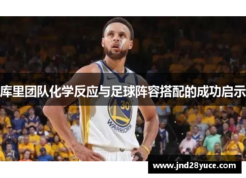 库里团队化学反应与足球阵容搭配的成功启示