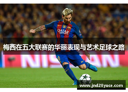 梅西在五大联赛的华丽表现与艺术足球之路