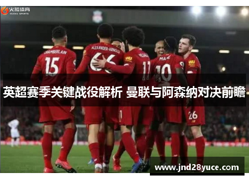 英超赛季关键战役解析 曼联与阿森纳对决前瞻