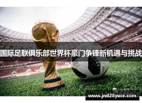 国际足联俱乐部世界杯豪门争锋新机遇与挑战