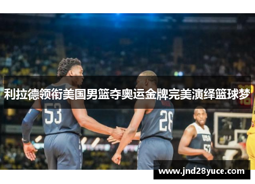 利拉德领衔美国男篮夺奥运金牌完美演绎篮球梦