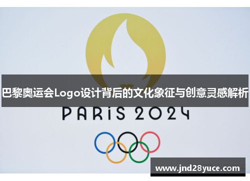 巴黎奥运会Logo设计背后的文化象征与创意灵感解析