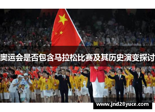 奥运会是否包含马拉松比赛及其历史演变探讨